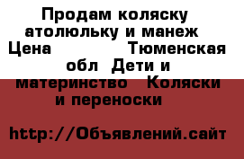 Продам коляску, атолюльку и манеж › Цена ­ 11 000 - Тюменская обл. Дети и материнство » Коляски и переноски   